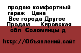 продаю комфортный гараж › Цена ­ 270 000 - Все города Другое » Продам   . Кировская обл.,Соломинцы д.